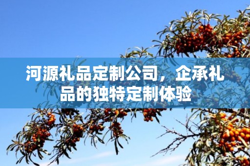 河源礼品定制公司，企承礼品的独特定制体验